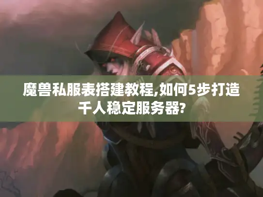 魔兽私服表搭建教程,如何5步打造千人稳定服务器?
