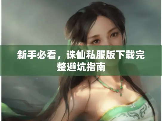 新手必看,诛仙私服版下载完整避坑指南 新手必看,诛仙私服版下载完整避坑指南