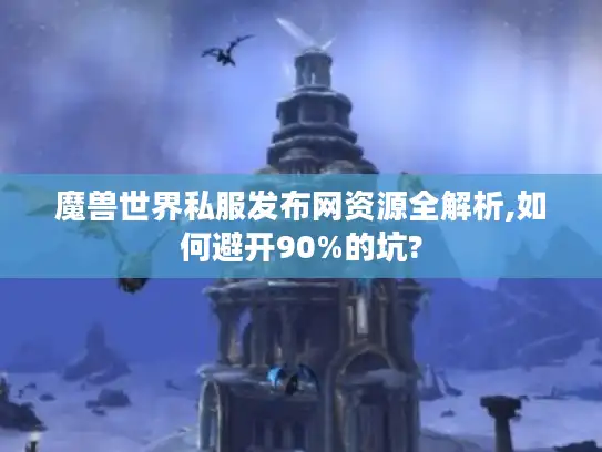魔兽世界私服发布网资源全解析,如何避开90%的坑?