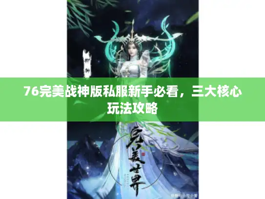 76完美战神版私服新手必看,三大核心玩法攻略 76完美战神版私服新手必看,三大核心玩法攻略