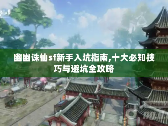 幽幽诛仙sf新手入坑指南,十大必知技巧与避坑全攻略 幽幽诛仙sf新手入坑指南,十大必知技巧与避坑全攻略