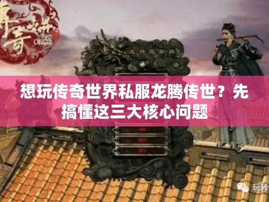 想玩传奇世界私服龙腾传世？先搞懂这三大核心问题