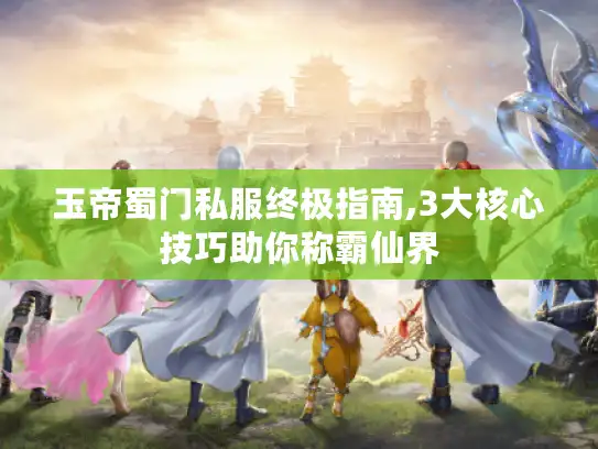玉帝蜀门私服终极指南,3大核心技巧助你称霸仙界