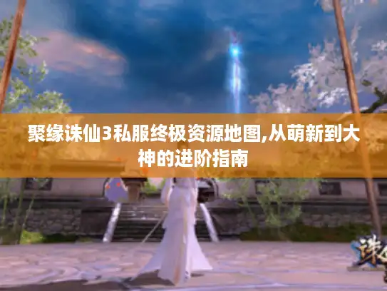 聚缘诛仙3私服终极资源地图,从萌新到大神的进阶指南