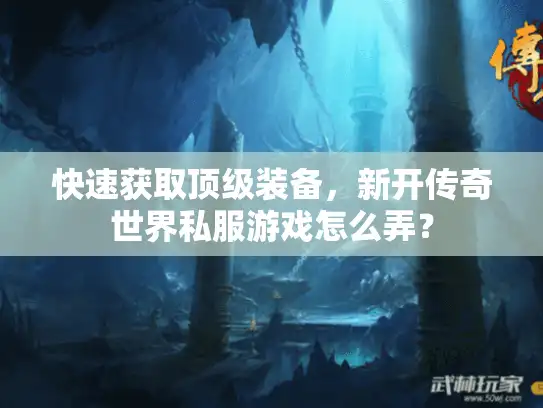 快速获取顶级装备，新开传奇世界私服游戏怎么弄？
