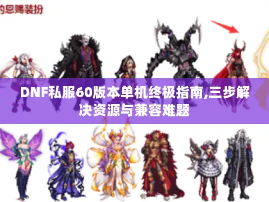 DNF私服60版本单机终极指南,三步解决资源与兼容难题 DNF私服60版本单机终极指南,三步解决资源与兼容难题