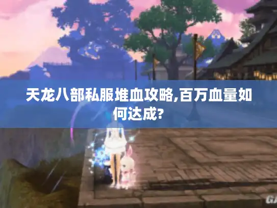 天龙八部私服堆血攻略,百万血量如何达成? 天龙八部私服堆血攻略,百万血量如何达成?