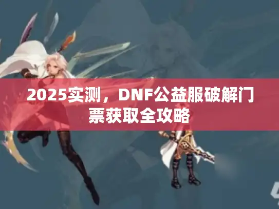 2025实测，DNF公益服破解门票获取全攻略