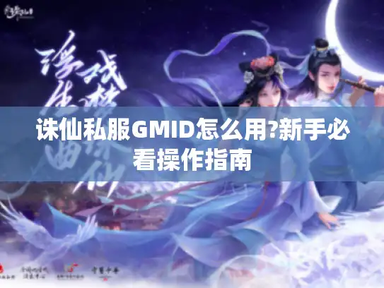 诛仙私服GMID怎么用?新手必看操作指南