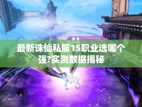 最新诛仙私服15职业选哪个强?实测数据揭秘