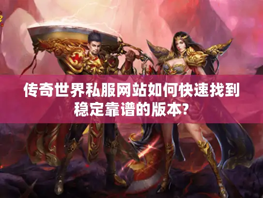 传奇世界私服网站如何快速找到稳定靠谱的版本?