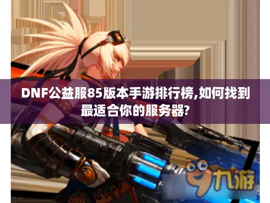 DNF公益服85版本手游排行榜,如何找到最适合你的服务器?
