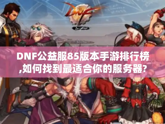DNF公益服85版本手游排行榜,如何找到最适合你的服务器?