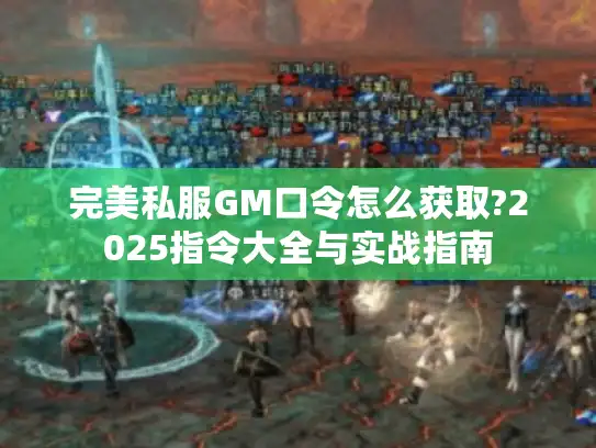 完美私服GM口令怎么获取?2025指令大全与实战指南
