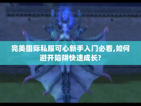 完美国际私服可心新手入门必看,如何避开陷阱快速成长? 完美国际私服可心新手入门必看,如何避开陷阱快速成长?