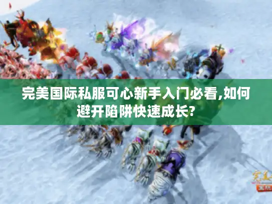 完美国际私服可心新手入门必看,如何避开陷阱快速成长? 完美国际私服可心新手入门必看,如何避开陷阱快速成长?
