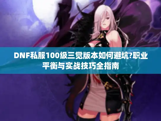 DNF私服100级三觉版本如何避坑?职业平衡与实战技巧全指南