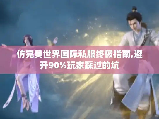 仿完美世界国际私服终极指南,避开90%玩家踩过的坑