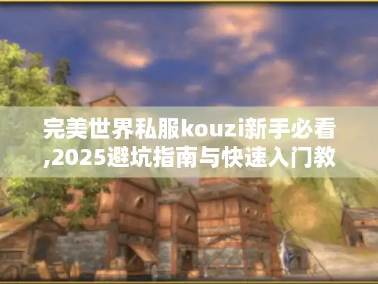 完美世界私服kouzi新手必看,2025避坑指南与快速入门教程