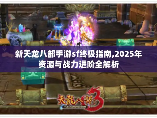 新天龙八部手游sf终极指南,2025年资源与战力进阶全解析 新天龙八部手游sf终极指南,2025年资源与战力进阶全解析