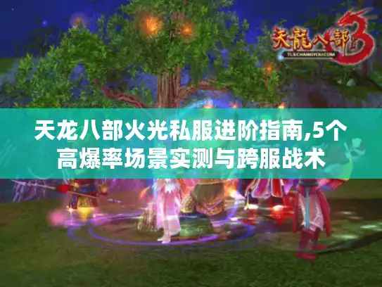 天龙八部火光私服进阶指南,5个高爆率场景实测与跨服战术