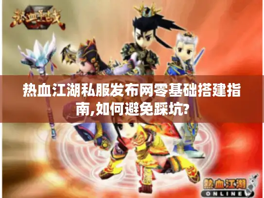 热血江湖私服发布网零基础搭建指南,如何避免踩坑?