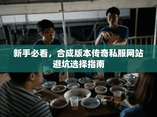 新手必看，合成版本传奇私服网站避坑选择指南