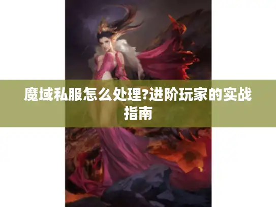 魔域私服怎么处理?进阶玩家的实战指南