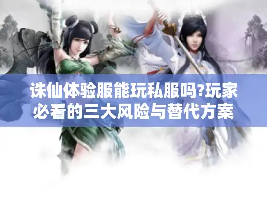 诛仙体验服能玩私服吗?玩家必看的三大风险与替代方案
