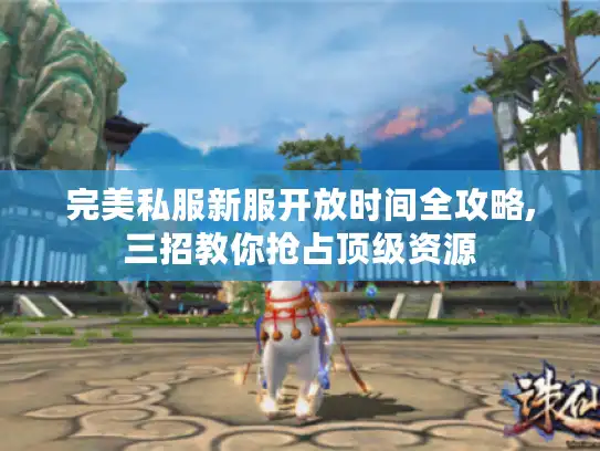 完美私服新服开放时间全攻略,三招教你抢占顶级资源