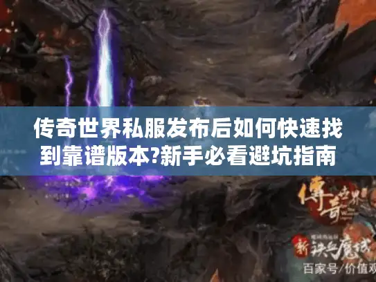 传奇世界私服发布后如何快速找到靠谱版本?新手必看避坑指南