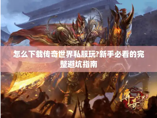 怎么下载传奇世界私服玩?新手必看的完整避坑指南