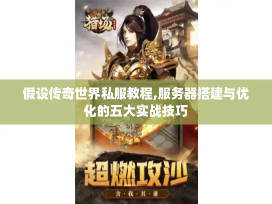 假设传奇世界私服教程,服务器搭建与优化的五大实战技巧