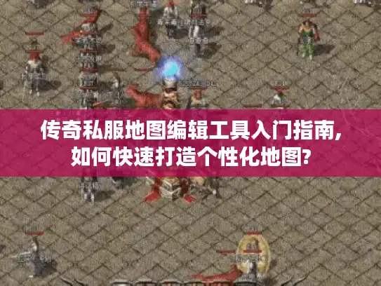 传奇私服地图编辑工具入门指南,如何快速打造个性化地图?
