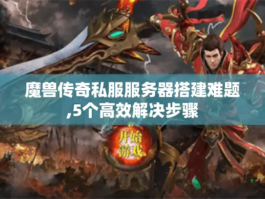 魔兽传奇私服服务器搭建难题,5个高效解决步骤 魔兽传奇私服服务器搭建难题,5个高效解决步骤