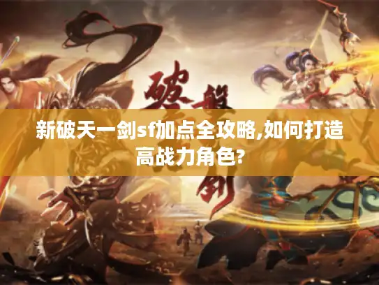 新破天一剑sf加点全攻略,如何打造高战力角色?