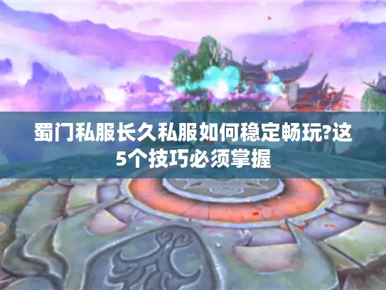 蜀门私服长久私服如何稳定畅玩?这5个技巧必须掌握