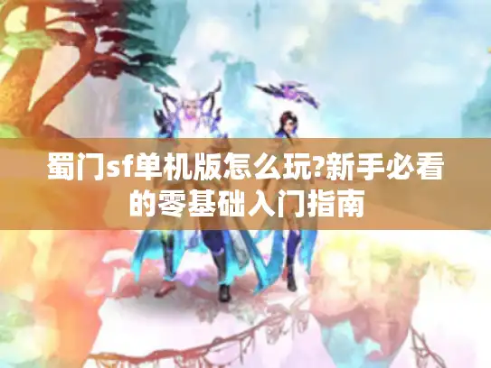 蜀门sf单机版怎么玩?新手必看的零基础入门指南