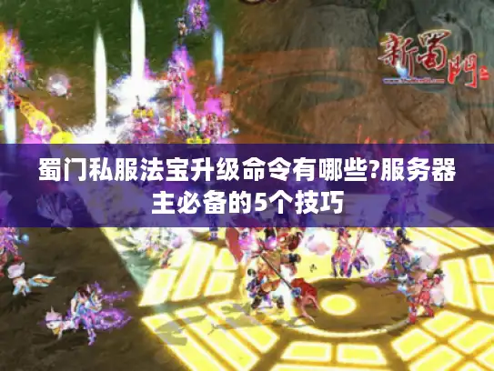 蜀门私服法宝升级命令有哪些?服务器主必备的5个技巧 蜀门私服法宝升级命令有哪些?服务器主必备的5个技巧
