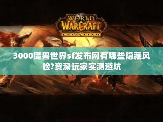 3000魔兽世界sf发布网有哪些隐藏风险?资深玩家实测避坑