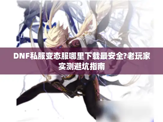 DNF私服变态服哪里下载最安全?老玩家实测避坑指南 DNF私服变态服哪里下载最安全?老玩家实测避坑指南