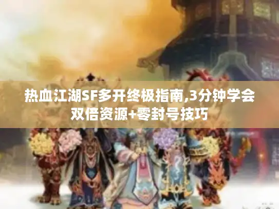 热血江湖SF多开终极指南,3分钟学会双倍资源+零封号技巧