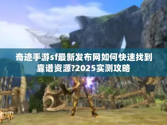 奇迹手游sf最新发布网如何快速找到靠谱资源?2025实测攻略