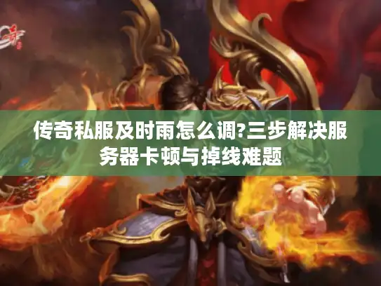传奇私服及时雨怎么调?三步解决服务器卡顿与掉线难题 传奇私服及时雨怎么调?三步解决服务器卡顿与掉线难题