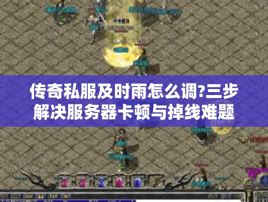 传奇私服及时雨怎么调?三步解决服务器卡顿与掉线难题 传奇私服及时雨怎么调?三步解决服务器卡顿与掉线难题
