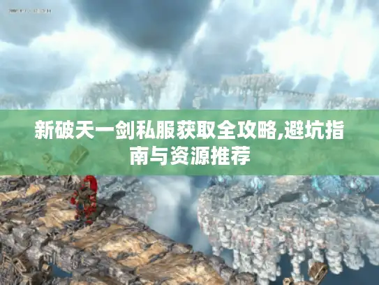 新破天一剑私服获取全攻略,避坑指南与资源推荐