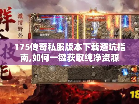 175传奇私服版本下载避坑指南,如何一键获取纯净资源
