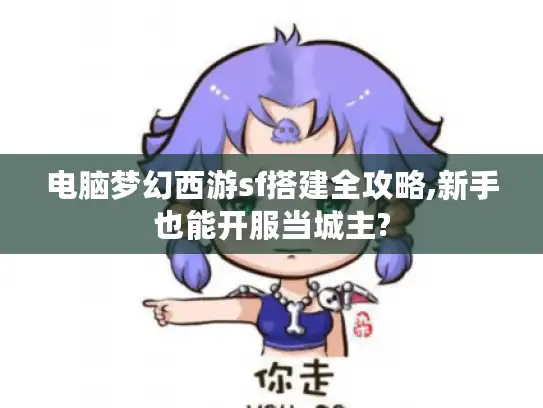 电脑梦幻西游sf搭建全攻略,新手也能开服当城主?