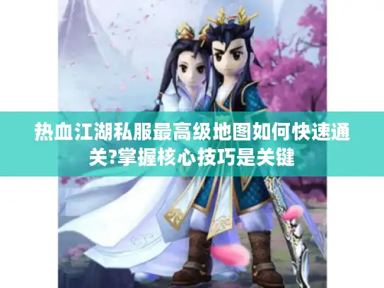 热血江湖私服最高级地图如何快速通关?掌握核心技巧是关键