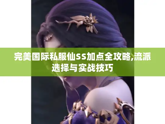 完美国际私服仙SS加点全攻略,流派选择与实战技巧